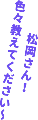 ●●さん! 色々教えてください〜
